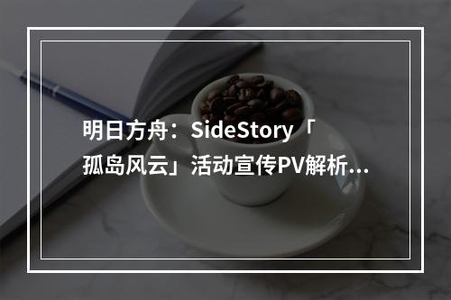 明日方舟：SideStory「孤岛风云」活动宣传PV解析--游戏攻略网