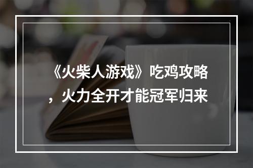 《火柴人游戏》吃鸡攻略，火力全开才能冠军归来