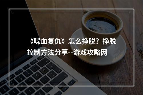 《喋血复仇》怎么挣脱？挣脱控制方法分享--游戏攻略网