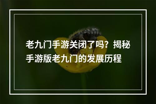 老九门手游关闭了吗？揭秘手游版老九门的发展历程