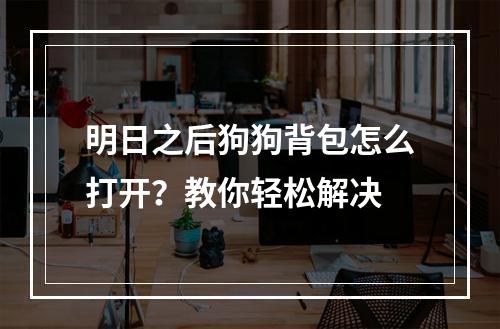 明日之后狗狗背包怎么打开？教你轻松解决