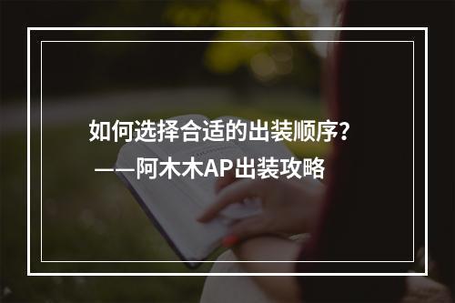 如何选择合适的出装顺序？  ——阿木木AP出装攻略