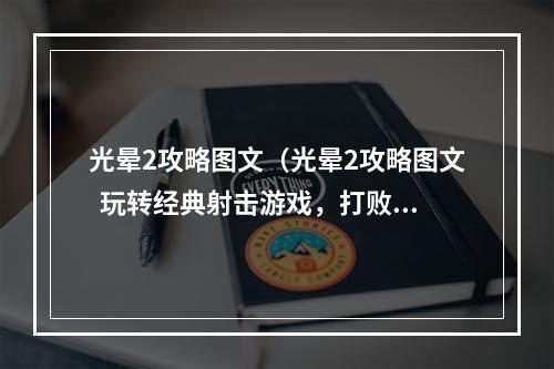 光晕2攻略图文（光晕2攻略图文  玩转经典射击游戏，打败对手）