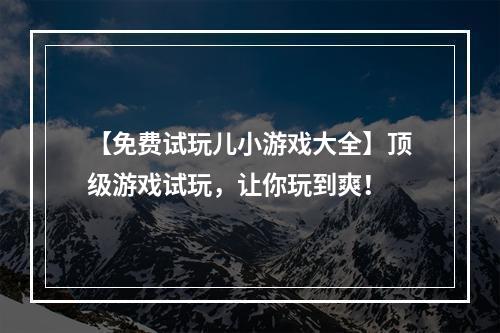 【免费试玩儿小游戏大全】顶级游戏试玩，让你玩到爽！