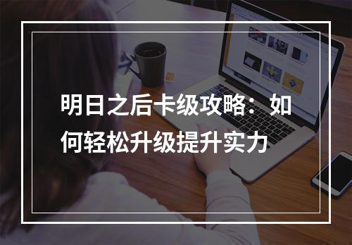 明日之后卡级攻略：如何轻松升级提升实力