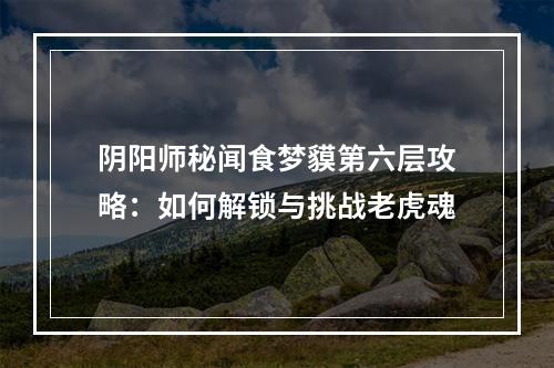 阴阳师秘闻食梦貘第六层攻略：如何解锁与挑战老虎魂