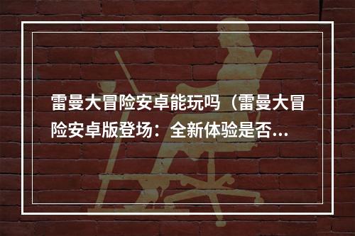 雷曼大冒险安卓能玩吗（雷曼大冒险安卓版登场：全新体验是否真的不输原作？）