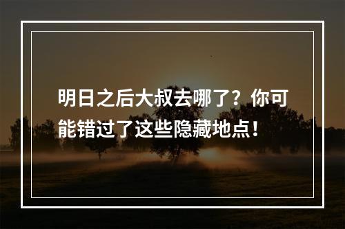 明日之后大叔去哪了？你可能错过了这些隐藏地点！