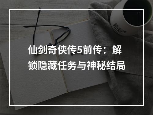 仙剑奇侠传5前传：解锁隐藏任务与神秘结局