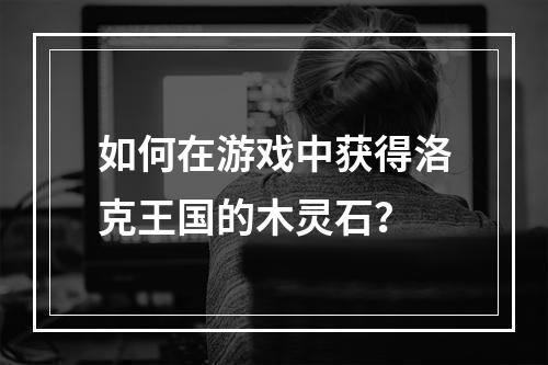 如何在游戏中获得洛克王国的木灵石？