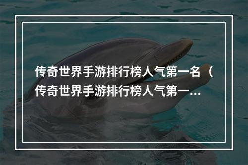 传奇世界手游排行榜人气第一名（传奇世界手游排行榜人气第一名：打造你的无敌英雄！）