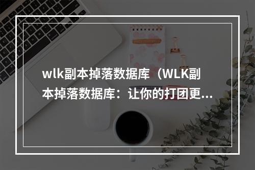 wlk副本掉落数据库（WLK副本掉落数据库：让你的打团更省心更轻松）