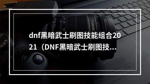 dnf黑暗武士刷图技能组合2021（DNF黑暗武士刷图技能组合2021）