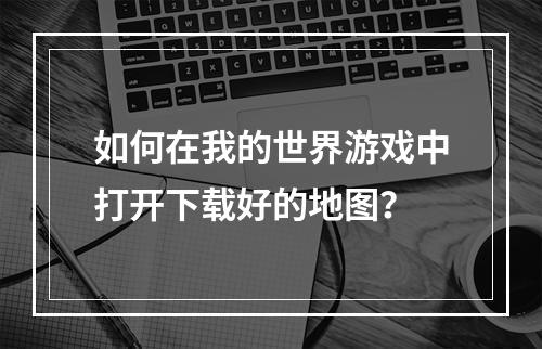 如何在我的世界游戏中打开下载好的地图？