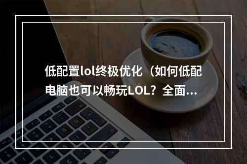 低配置lol终极优化（如何低配电脑也可以畅玩LOL？全面优化攻略揭秘！）