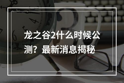 龙之谷2什么时候公测？最新消息揭秘