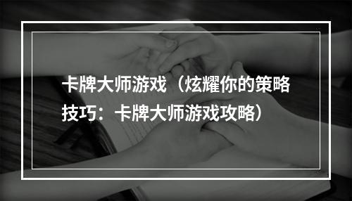 卡牌大师游戏（炫耀你的策略技巧：卡牌大师游戏攻略）