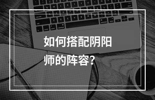 如何搭配阴阳师的阵容？