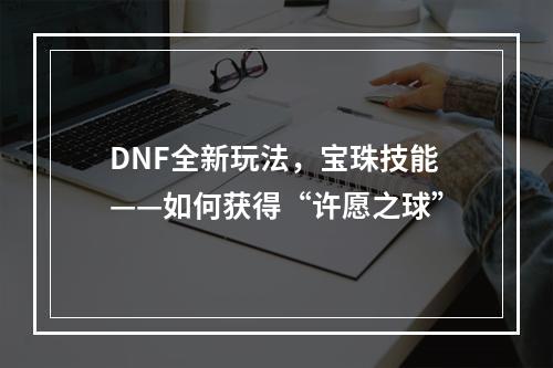 DNF全新玩法，宝珠技能——如何获得“许愿之球”