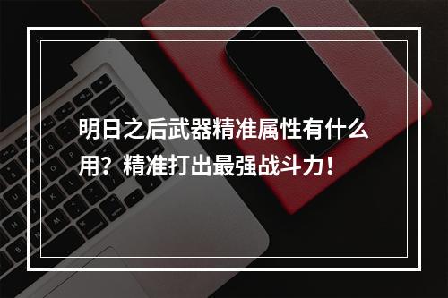 明日之后武器精准属性有什么用？精准打出最强战斗力！