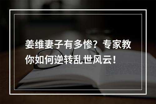 姜维妻子有多惨？专家教你如何逆转乱世风云！