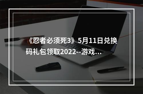 《忍者必须死3》5月11日兑换码礼包领取2022--游戏攻略网