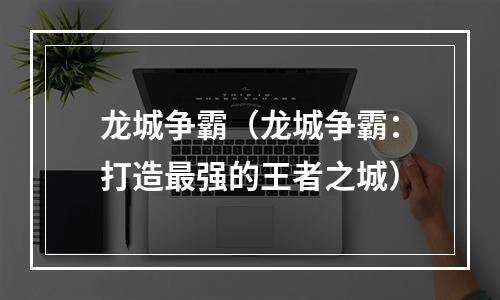 龙城争霸（龙城争霸：打造最强的王者之城）