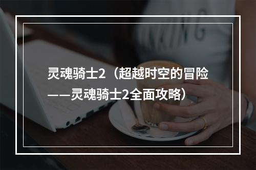 灵魂骑士2（超越时空的冒险——灵魂骑士2全面攻略）