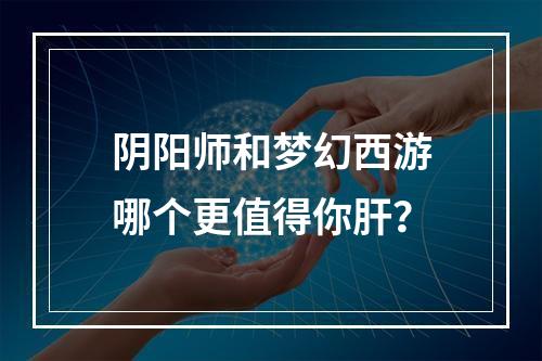 阴阳师和梦幻西游哪个更值得你肝？