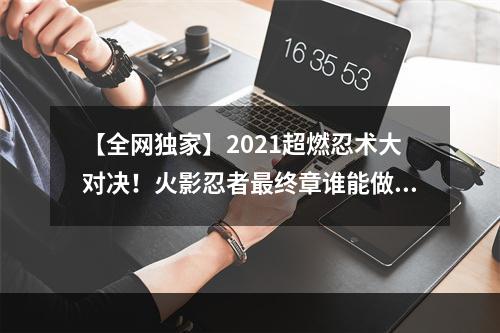 【全网独家】2021超燃忍术大对决！火影忍者最终章谁能做到最强忍者？