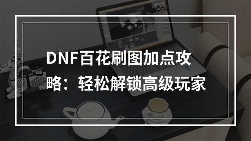 DNF百花刷图加点攻略：轻松解锁高级玩家