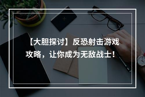 【大胆探讨】反恐射击游戏攻略，让你成为无敌战士！