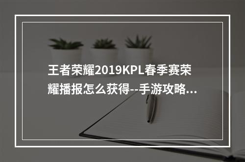 王者荣耀2019KPL春季赛荣耀播报怎么获得--手游攻略网