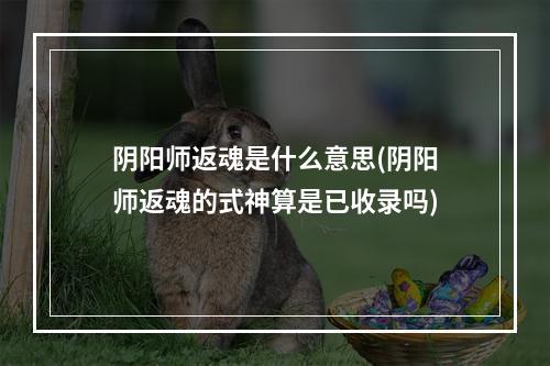 阴阳师返魂是什么意思(阴阳师返魂的式神算是已收录吗)