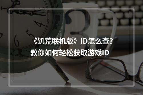 《饥荒联机版》ID怎么查？教你如何轻松获取游戏ID