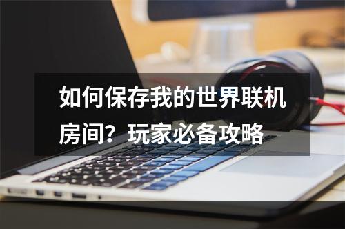 如何保存我的世界联机房间？玩家必备攻略