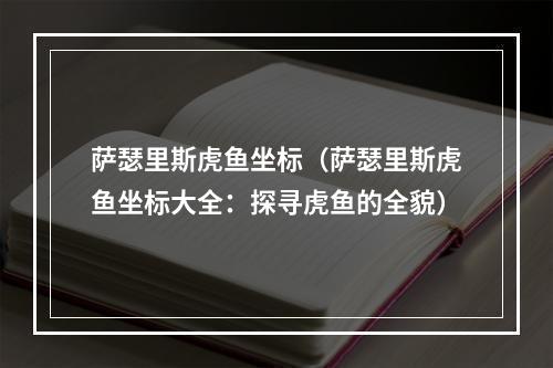 萨瑟里斯虎鱼坐标（萨瑟里斯虎鱼坐标大全：探寻虎鱼的全貌）