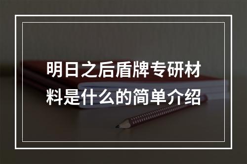 明日之后盾牌专研材料是什么的简单介绍