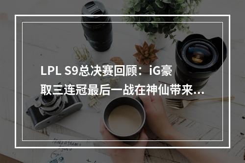 LPL S9总决赛回顾：iG豪取三连冠最后一战在神仙带来胜利