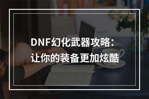 DNF幻化武器攻略：让你的装备更加炫酷