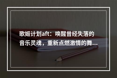 歌姬计划aft：唤醒曾经失落的音乐灵魂，重新点燃激情的舞台