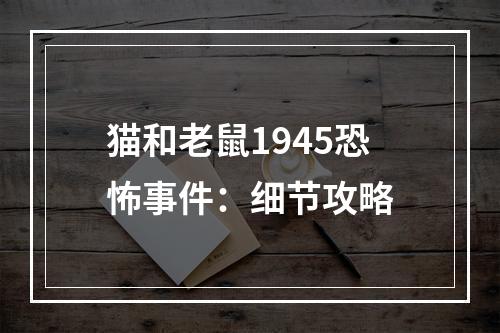 猫和老鼠1945恐怖事件：细节攻略