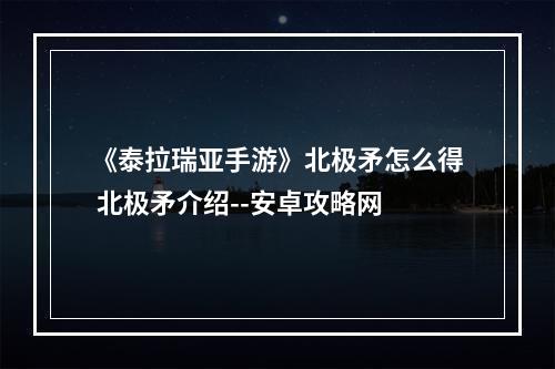 《泰拉瑞亚手游》北极矛怎么得 北极矛介绍--安卓攻略网