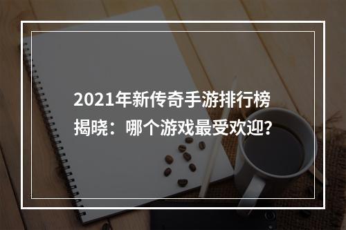 2021年新传奇手游排行榜揭晓：哪个游戏最受欢迎？