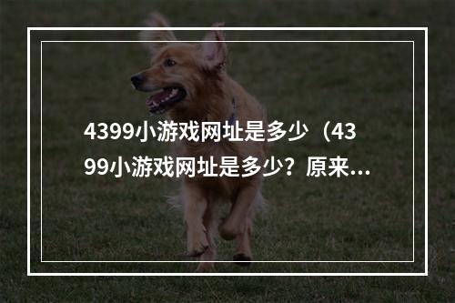 4399小游戏网址是多少（4399小游戏网址是多少？原来如此简单）