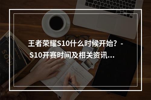 王者荣耀S10什么时候开始？- S10开赛时间及相关资讯揭晓