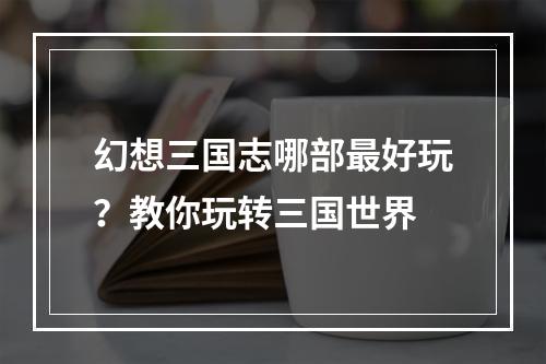 幻想三国志哪部最好玩？教你玩转三国世界