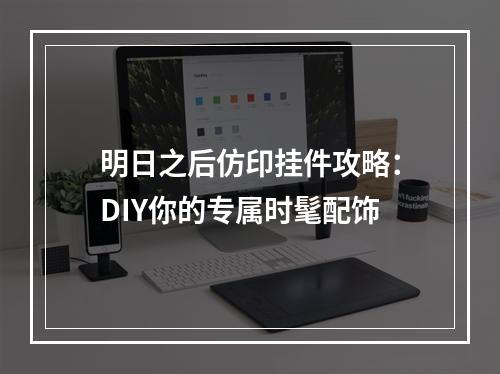 明日之后仿印挂件攻略：DIY你的专属时髦配饰