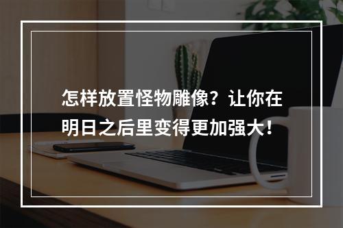 怎样放置怪物雕像？让你在明日之后里变得更加强大！