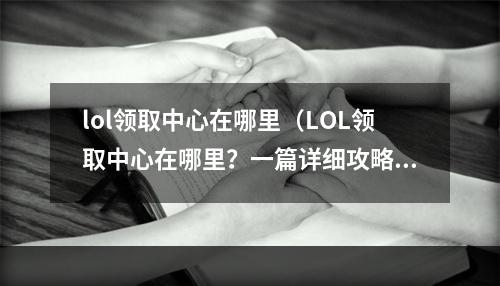 lol领取中心在哪里（LOL领取中心在哪里？一篇详细攻略带你了解！）